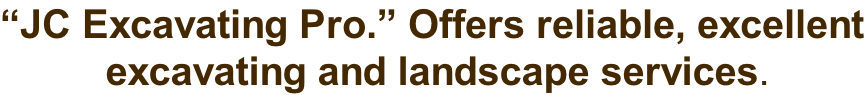 “JC Excavating Pro.” Offers reliable, excellent  excavating and landscape services.